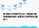 讀卡器sd卡寫保護怎么辦（我的讀卡器老是說被寫保護,這是為什么啊?該怎么解決?）