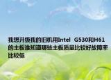 我想升級(jí)我的舊機(jī)用Intel  G530和H61的主板誰(shuí)知道哪些主板質(zhì)量比較好故障率比較低
