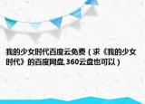 我的少女時代百度云免費（求《我的少女時代》的百度網(wǎng)盤,360云盤也可以）