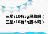 三星s10有5g屏幕嗎（三星s10有5g版本嗎）