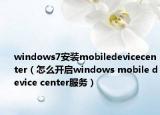 windows7安裝mobiledevicecenter（怎么開啟windows mobile device center服務）