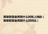英雄聯(lián)盟金克斯什么時候上線的（英雄聯(lián)盟金克斯什么時間出）