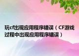 玩cf出現(xiàn)應(yīng)用程序錯誤（CF游戲過程中出現(xiàn)應(yīng)用程序錯誤）