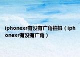 iphonexr有沒有廣角拍攝（iphonexr有沒有廣角）