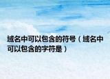 域名中可以包含的符號（域名中可以包含的字符是）