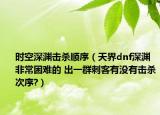 時空深淵擊殺順序（天界dnf深淵非常困難的 出一群刺客有沒有擊殺次序?）