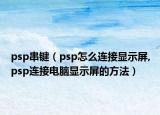 psp串鍵（psp怎么連接顯示屏,psp連接電腦顯示屏的方法）
