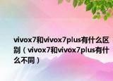 vivox7和vivox7plus有什么區(qū)別（vivox7和vivox7plus有什么不同）