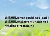 虐殺原形2error could not load（虐殺原形2出現(xiàn)error; unable to initialize direct3D??）