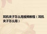 耳機(jī)夾子怎么用視頻教程（耳機(jī)夾子怎么用）