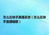 怎么在快手直播買貨（怎么在快手直播唱歌）
