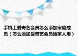 手機(jī)上愛奇藝會員怎么添加家庭成員（怎么添加愛奇藝會員給家人用）