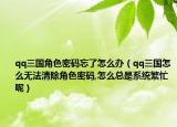 qq三國角色密碼忘了怎么辦（qq三國怎么無法清除角色密碼,怎么總是系統(tǒng)繁忙呢）