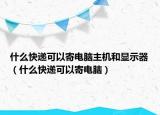 什么快遞可以寄電腦主機和顯示器（什么快遞可以寄電腦）