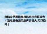 電腦突然黑屏而且風(fēng)扇聲音超級大（我電腦電源風(fēng)扇聲音很大,可以換嗎）