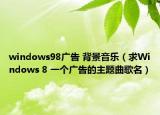 windows98廣告 背景音樂（求Windows 8 一個(gè)廣告的主題曲歌名）