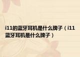i11的藍(lán)牙耳機(jī)是什么牌子（i11藍(lán)牙耳機(jī)是什么牌子）