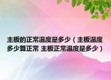 主板的正常溫度是多少（主板溫度多少算正常 主板正常溫度是多少）