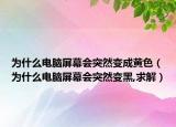 為什么電腦屏幕會突然變成黃色（為什么電腦屏幕會突然變黑,求解）