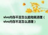 vivo內(nèi)存不足怎么能徹底清理（vivo內(nèi)存不足怎么清理）