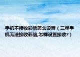 手機(jī)不接收彩信怎么設(shè)置（三星手機(jī)無法接收彩信,怎樣設(shè)置接收?）