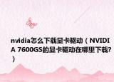 nvidia怎么下載顯卡驅(qū)動(dòng)（NVIDIA 7600GS的顯卡驅(qū)動(dòng)在哪里下載?）