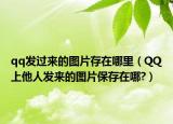 qq發(fā)過來的圖片存在哪里（QQ上他人發(fā)來的圖片保存在哪?）