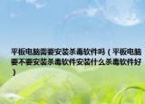 平板電腦需要安裝殺毒軟件嗎（平板電腦要不要安裝殺毒軟件安裝什么殺毒軟件好）