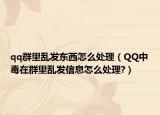 qq群里亂發(fā)東西怎么處理（QQ中毒在群里亂發(fā)信息怎么處理?）