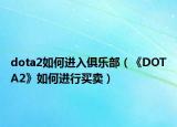 dota2如何進入俱樂部（《DOTA2》如何進行買賣）