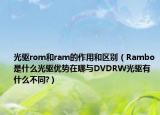 光驅(qū)rom和ram的作用和區(qū)別（Rambo是什么光驅(qū)優(yōu)勢(shì)在哪與DVDRW光驅(qū)有什么不同?）