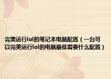 完美運(yùn)行l(wèi)ol的筆記本電腦配置（一臺可以完美運(yùn)行l(wèi)ol的電腦最低需要什么配置）