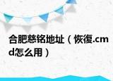 合肥慈銘地址（恢復(fù).cmd怎么用）