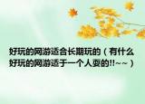好玩的網(wǎng)游適合長期玩的（有什么好玩的網(wǎng)游適于一個人耍的!!~~）