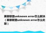 英雄聯(lián)盟unknown error怎么解決（英雄聯(lián)盟unknown error怎么處理）