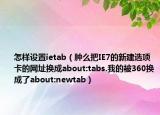 怎樣設(shè)置ietab（腫么把IE7的新建選項(xiàng)卡的網(wǎng)址換成about:tabs.我的被360換成了about:newtab）
