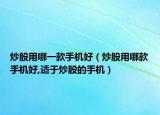 炒股用哪一款手機(jī)好（炒股用哪款手機(jī)好,適于炒股的手機(jī)）