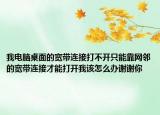 我電腦桌面的寬帶連接打不開只能靠網(wǎng)鄰的寬帶連接才能打開我該怎么辦謝謝你