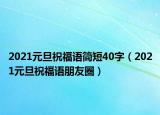 2021元旦祝福語(yǔ)簡(jiǎn)短40字（2021元旦祝福語(yǔ)朋友圈）