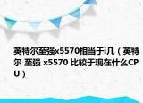 英特爾至強(qiáng)x5570相當(dāng)于i幾（英特爾 至強(qiáng) x5570 比較于現(xiàn)在什么CPU）