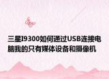 三星I9300如何通過USB連接電腦我的只有媒體設(shè)備和攝像機(jī)