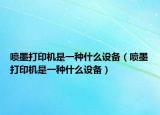 噴墨打印機是一種什么設(shè)備（噴墨打印機是一種什么設(shè)備）