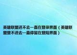 英雄聯(lián)盟進(jìn)不去一直在登錄界面（英雄聯(lián)盟登不進(jìn)去一直停留在登陸界面）