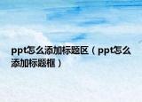 ppt怎么添加標(biāo)題區(qū)（ppt怎么添加標(biāo)題框）