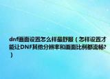 dnf畫面設(shè)置怎么樣最舒服（怎樣設(shè)置才能讓DNF其他分辨率和畫面比例都流暢?）