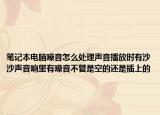 筆記本電腦噪音怎么處理聲音播放時有沙沙聲音響里有噪音不管是空的還是插上的