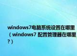 windows7電腦系統(tǒng)設(shè)置在哪里（windows7 配置管理器在哪里?）