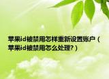 蘋果id被禁用怎樣重新設置賬戶（蘋果id被禁用怎么處理?）
