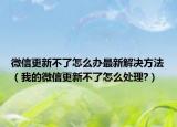 微信更新不了怎么辦最新解決方法（我的微信更新不了怎么處理?）