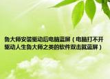魯大師安裝驅動后電腦藍屏（電腦打不開驅動人生魯大師之類的軟件雙擊就藍屏）